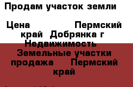 Продам участок земли  › Цена ­ 150 000 - Пермский край, Добрянка г. Недвижимость » Земельные участки продажа   . Пермский край